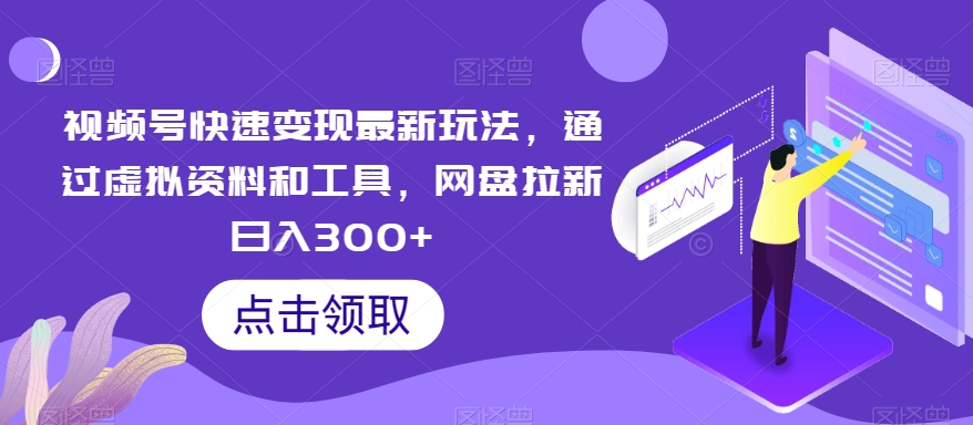 视频号快速变现最新玩法，通过虚拟资料和工具，网盘拉新日入300+【揭秘】-紫爵资源库