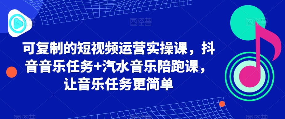 可复制的短视频运营实操课，抖音音乐任务+汽水音乐陪跑课，让音乐任务更简单-紫爵资源库