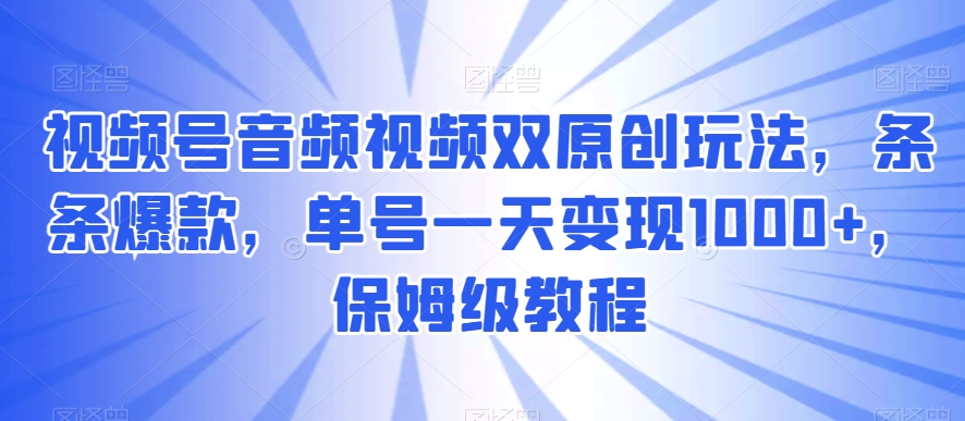 视频号音频视频双原创玩法，条条爆款，单号一天变现1000+，保姆级教程【揭秘】-紫爵资源库