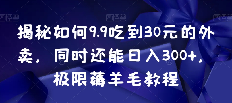 揭秘如何9.9吃到30元的外卖，同时还能日入300+，极限薅羊毛教程-紫爵资源库