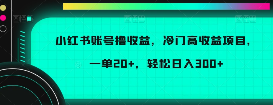 小红书账号撸收益，冷门高收益项目，一单20+，轻松日入300+【揭秘】-紫爵资源库