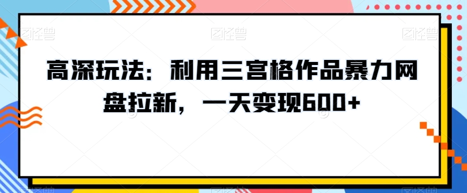 高深玩法：利用三宫格作品暴力网盘拉新，一天变现600+【揭秘】-紫爵资源库