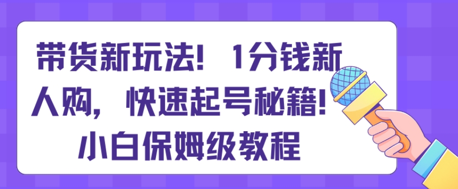 带货新玩法，1分钱新人购，快速起号秘籍，小白保姆级教程【揭秘】-紫爵资源库