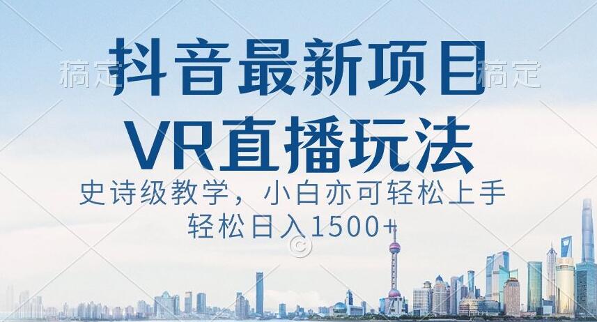 抖音最新VR直播玩法，史诗级教学，小白也可轻松上手轻松日入1500+【揭秘】-紫爵资源库