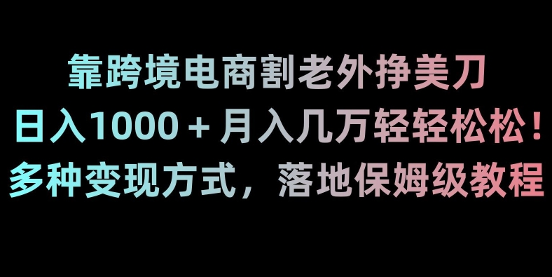 靠跨境电商割老外挣美刀，日入1000＋月入几万轻轻松松！多种变现方式，落地保姆级教程【揭秘】-紫爵资源库