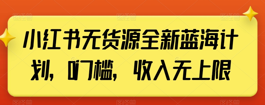 小红书无货源全新蓝海计划，0门槛，收入无上限【揭秘】-紫爵资源库