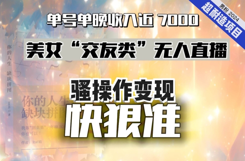 美女“交友类”无人直播，变现快、狠、准，单号单晚收入近7000。2024，超耐造“男粉”变现项目-紫爵资源库