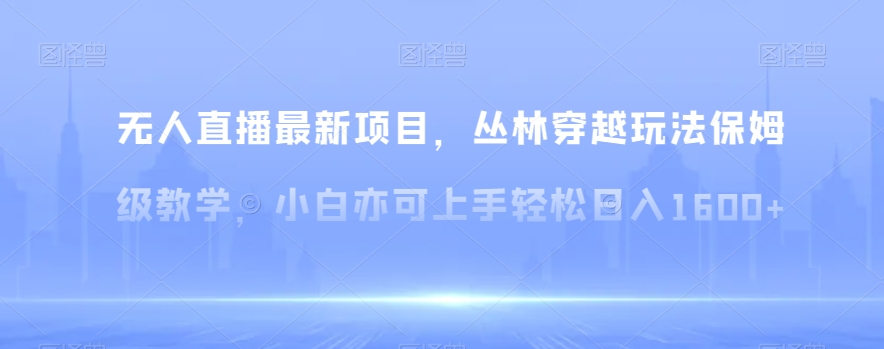 无人直播最新项目，丛林穿越玩法保姆级教学，小白亦可上手轻松日入1600+【揭秘】-紫爵资源库