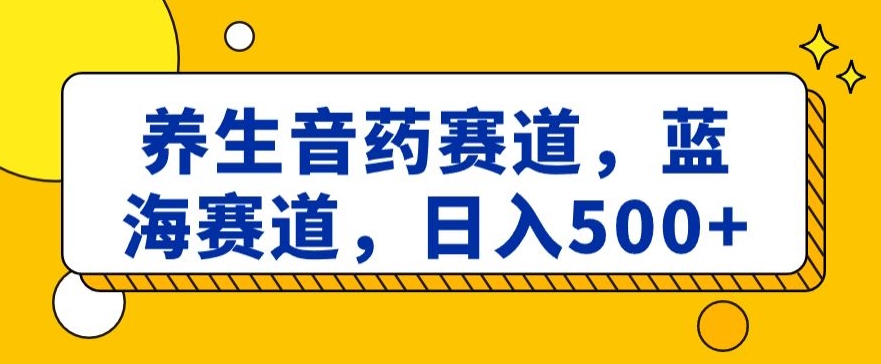 养生音药赛道，蓝海赛道，日入500+【揭秘】-紫爵资源库