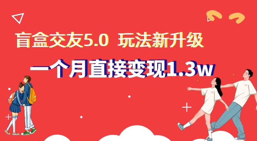 盲盒交友5.0，玩法全新升级，一个月直接变现1.3W，新手小白轻松上手【揭秘】-紫爵资源库