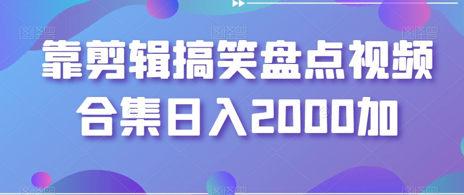 靠剪辑搞笑盘点视频合集日入2000加【揭秘】-紫爵资源库