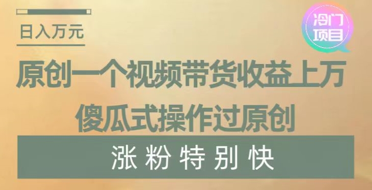 原创一个视频带货收益上万，傻瓜式操作过原创，几分钟做一个视频涨粉特别快【揭秘】-紫爵资源库