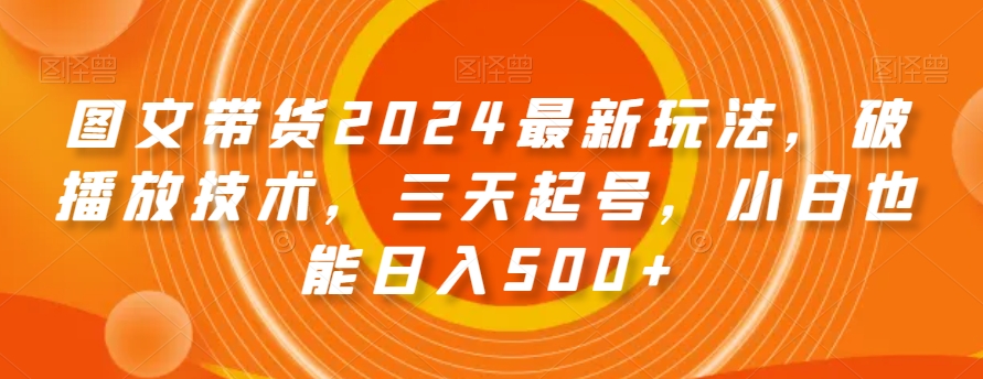 图文带货2024最新玩法，破播放技术，三天起号，小白也能日入500+【揭秘】-紫爵资源库