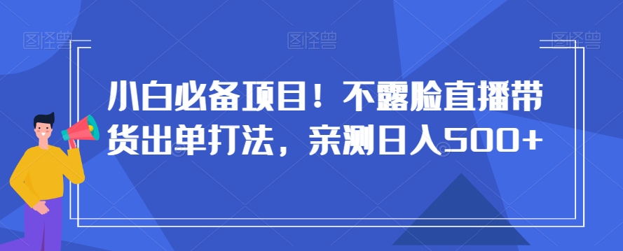 小白必备项目！不露脸直播带货出单打法，亲测日入500+【揭秘】-紫爵资源库