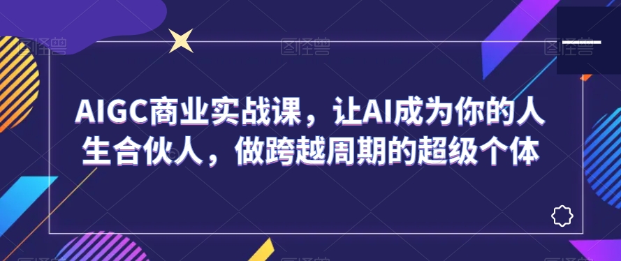 AIGC商业实战课，让AI成为你的人生合伙人，做跨越周期的超级个体-紫爵资源库