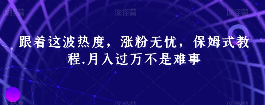 跟着这波热度，涨粉无忧，保姆式教程，月入过万不是难事【揭秘】-紫爵资源库