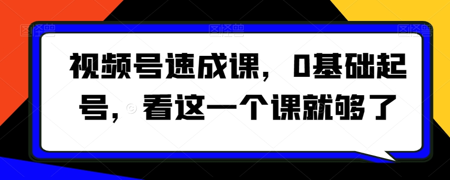 视频号速成课，​0基础起号，看这一个课就够了-紫爵资源库