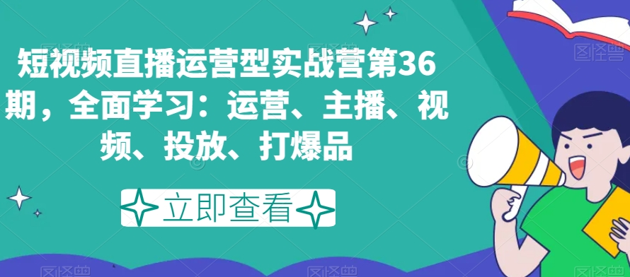 短视频直播运营型实战营第36期，全面学习：运营、主播、视频、投放、打爆品-紫爵资源库