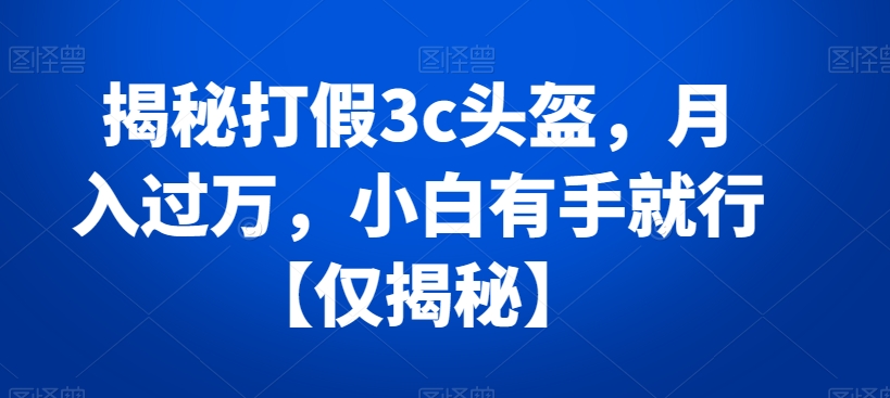 揭秘打假3c头盔，月入过万，小白有手就行【仅揭秘】-紫爵资源库