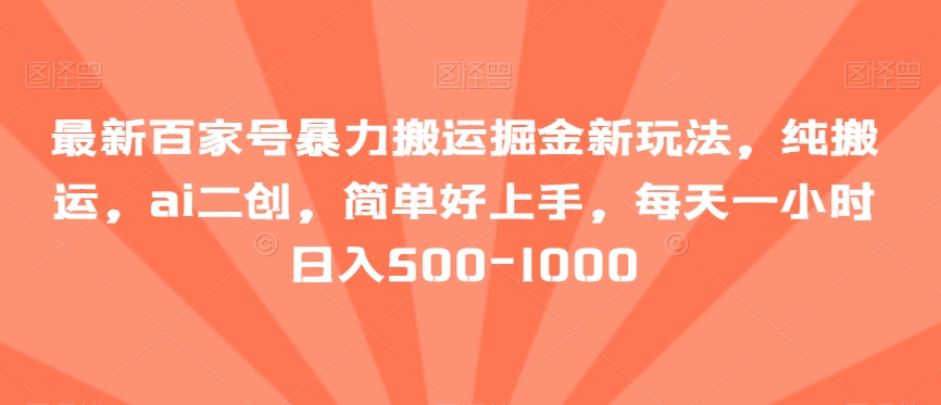 最新百家号暴力搬运掘金新玩法，纯搬运，ai二创，简单好上手，每天一小时日入500-1000【揭秘】-紫爵资源库