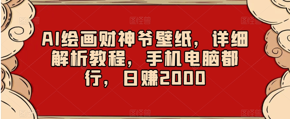 AI绘画财神爷壁纸，详细解析教程，手机电脑都行，日赚2000【揭秘】-紫爵资源库