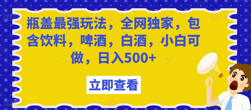 瓶盖最强玩法，全网独家，包含饮料，啤酒，白酒，小白可做，日入500+【揭秘】-紫爵资源库