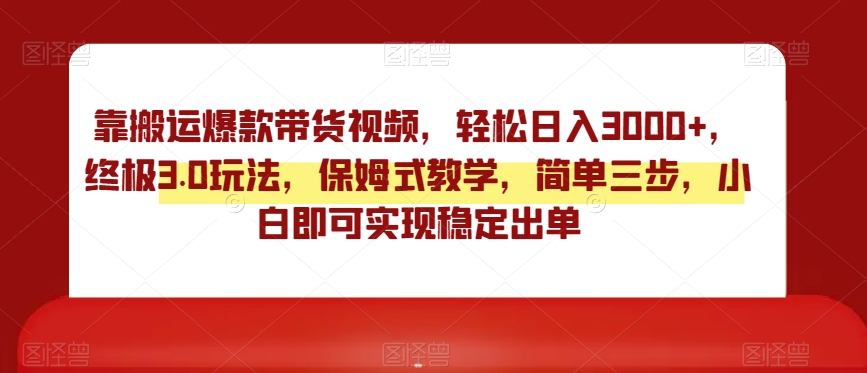 靠搬运爆款带货视频，轻松日入3000+，终极3.0玩法，保姆式教学，简单三步，小白即可实现稳定出单【揭秘】-紫爵资源库