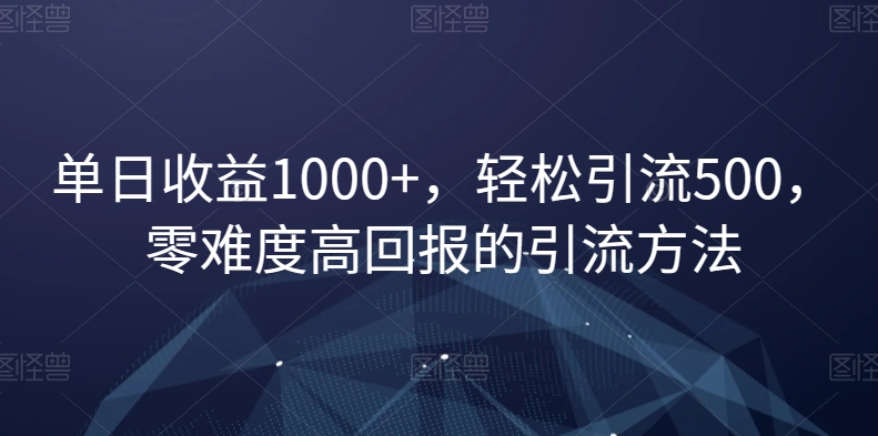 单日收益1000+，轻松引流500，零难度高回报的引流方法【揭秘】-紫爵资源库