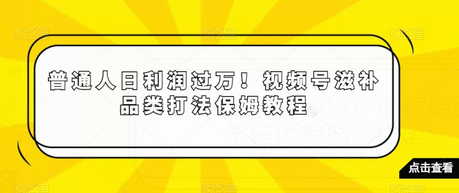 普通人日利润过万！视频号滋补品类打法保姆教程【揭秘】-紫爵资源库