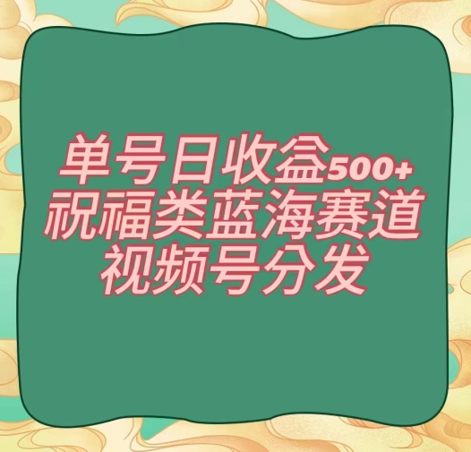 单号日收益500+、祝福类蓝海赛道、视频号分发【揭秘】-紫爵资源库