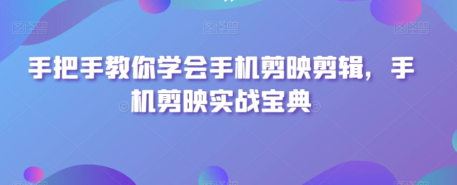 手把手教你学会手机剪映剪辑，手机剪映实战宝典-紫爵资源库