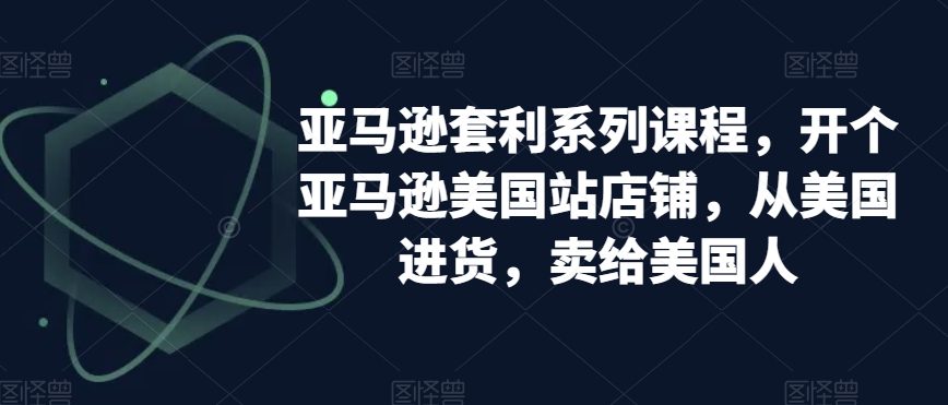 亚马逊套利系列课程，开个亚马逊美国站店铺，从美国进货，卖给美国人-紫爵资源库