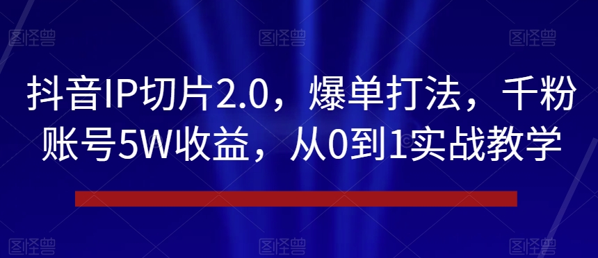 抖音IP切片2.0，爆单打法，千粉账号5W收益，从0到1实战教学【揭秘】-紫爵资源库