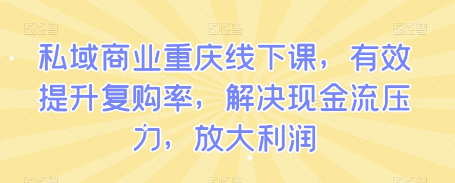 私域商业重庆线下课，有效提升复购率，解决现金流压力，放大利润-紫爵资源库