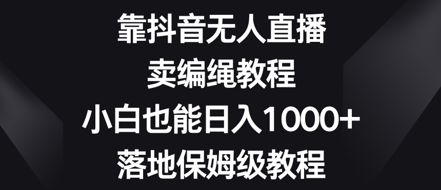 靠抖音无人直播，卖编绳教程，小白也能日入1000+，落地保姆级教程【揭秘】-紫爵资源库