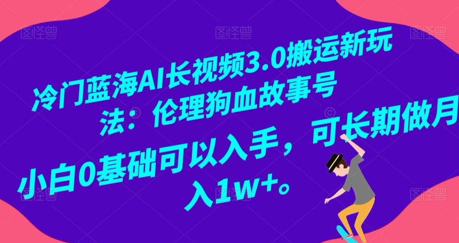 冷门蓝海AI长视频3.0搬运新玩法：伦理狗血故事号，小白0基础可以入手，可长期做月入1w+【揭秘】-紫爵资源库