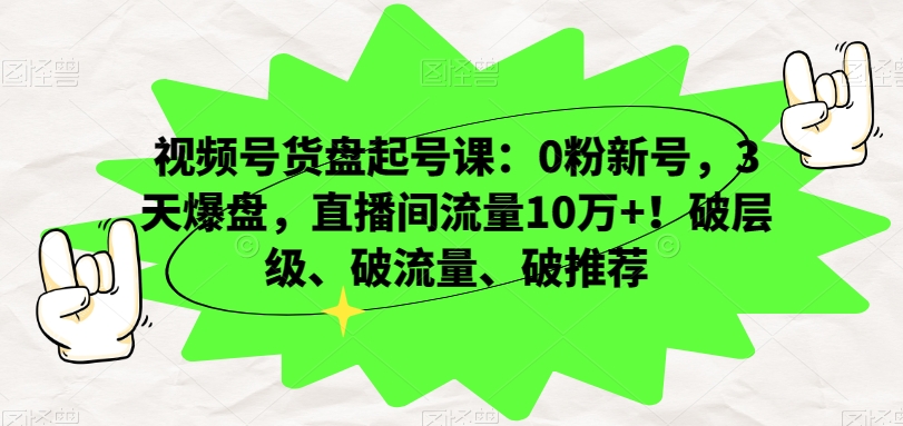 视频号货盘起号课：0粉新号，3天爆盘，直播间流量10万+！破层级、破流量、破推荐-紫爵资源库