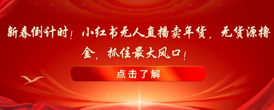 新春倒计时！小红书无人直播卖年货，无货源撸金，抓住最大风口【揭秘】-紫爵资源库