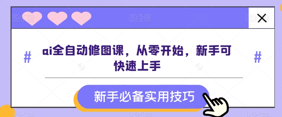 ai全自动修图课，从零开始，新手可快速上手-紫爵资源库