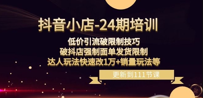 抖音小店-24期：低价引流破限制技巧，破抖店强制面单发货限制，达人玩法快速改1万+销量玩法等-紫爵资源库