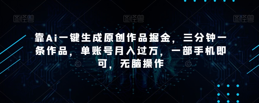 靠Ai一键生成原创作品掘金，三分钟一条作品，单账号月入过万，一部手机即可，无脑操作【揭秘】-紫爵资源库