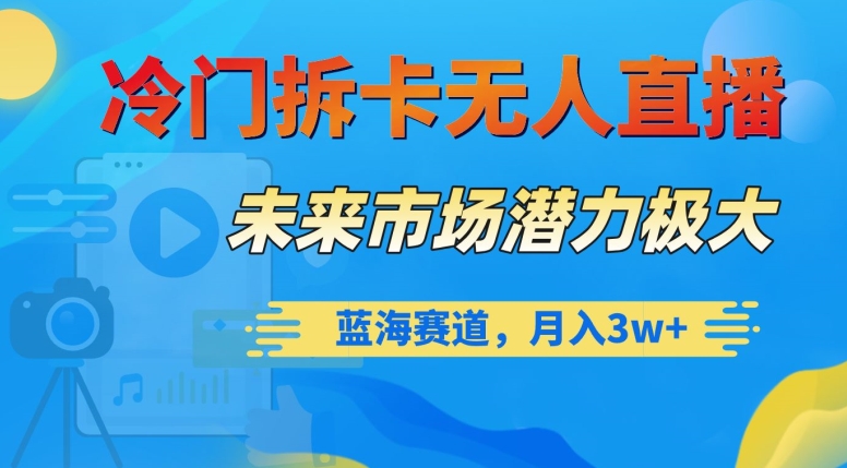 冷门拆卡无人直播，未来市场潜力极大，蓝海赛道，月入3w+【揭秘】-紫爵资源库