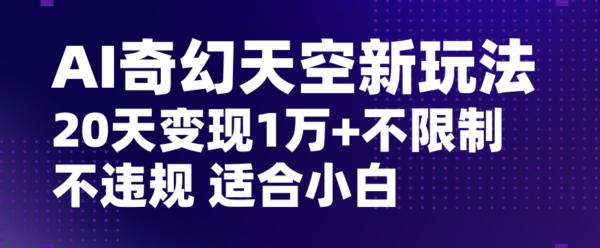 AI奇幻天空，20天变现五位数玩法，不限制不违规不封号玩法，适合小白操作【揭秘】-紫爵资源库