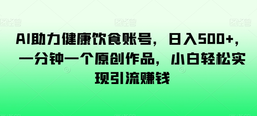 AI助力健康饮食账号，日入500+，一分钟一个原创作品，小白轻松实现引流赚钱【揭秘】-紫爵资源库