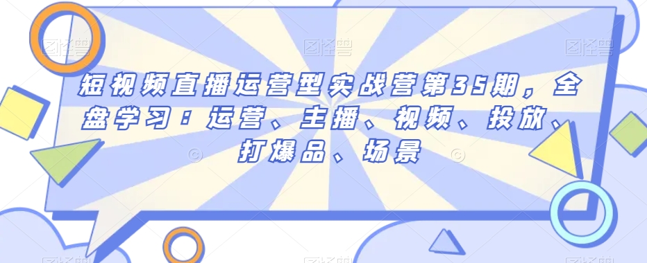 短视频直播运营型实战营第35期，全盘学习：运营、主播、视频、投放、打爆品、场景-紫爵资源库