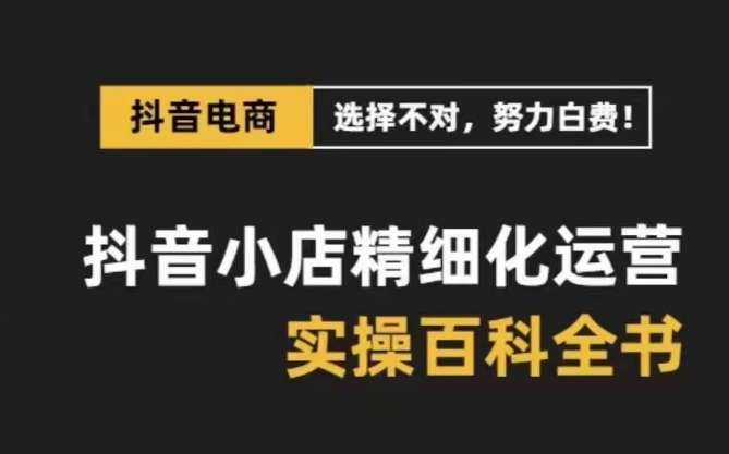 抖音小店精细化运营百科全书，保姆级运营实操讲解-紫爵资源库