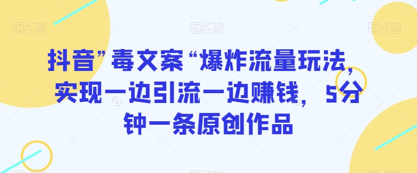 抖音”毒文案“爆炸流量玩法，实现一边引流一边赚钱，5分钟一条原创作品【揭秘】-紫爵资源库