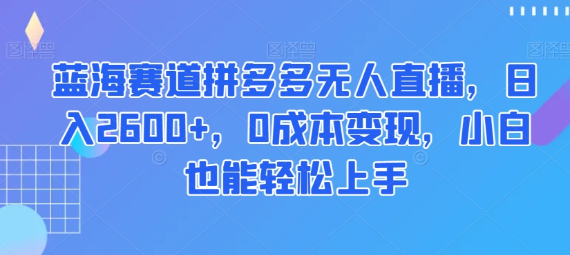 蓝海赛道拼多多无人直播，日入2600+，0成本变现，小白也能轻松上手【揭秘】-紫爵资源库