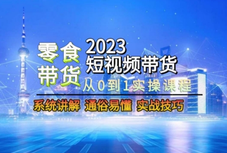 2023短视频带货-零食赛道，从0-1实操课程，系统讲解实战技巧-紫爵资源库