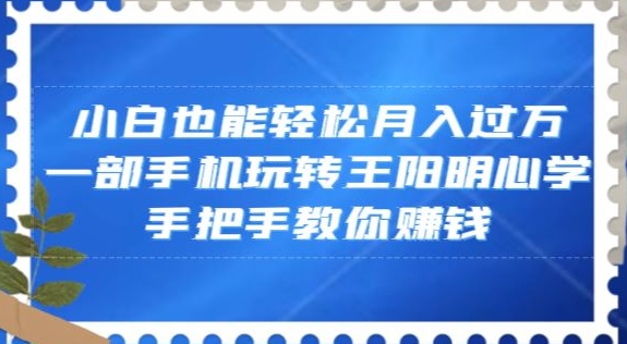 小白也能轻松月入过万，一部手机玩转王阳明心学，手把手教你赚钱【揭秘】-紫爵资源库